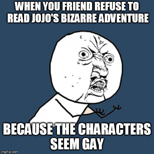Y U No | WHEN YOU FRIEND REFUSE TO READ JOJO'S BIZARRE ADVENTURE; BECAUSE THE CHARACTERS SEEM GAY | image tagged in memes,y u no | made w/ Imgflip meme maker
