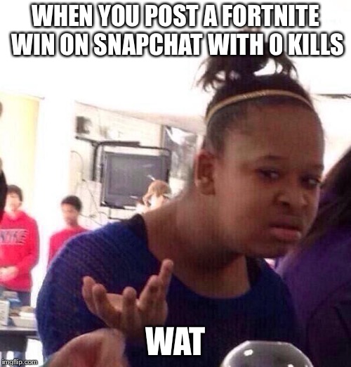 Black Girl Wat | WHEN YOU POST A FORTNITE WIN ON SNAPCHAT WITH 0 KILLS; WAT | image tagged in memes,black girl wat | made w/ Imgflip meme maker