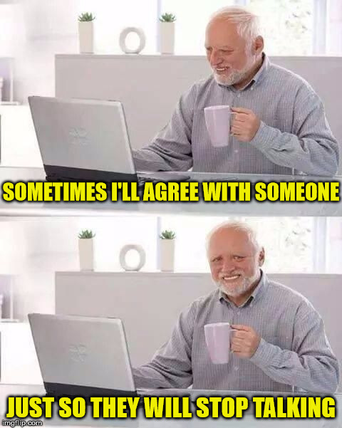 Hide the pain Harold | SOMETIMES I'LL AGREE WITH SOMEONE; JUST SO THEY WILL STOP TALKING | image tagged in hide the pain harold,memes,agree,stop talking | made w/ Imgflip meme maker