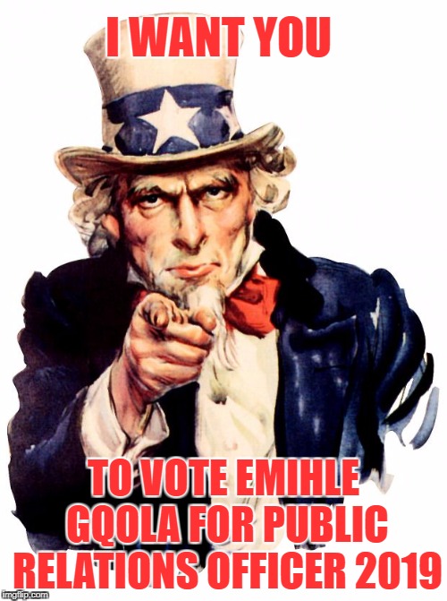 Uncle Sam | I WANT YOU; TO VOTE EMIHLE GQOLA FOR PUBLIC RELATIONS OFFICER 2019 | image tagged in memes,uncle sam | made w/ Imgflip meme maker