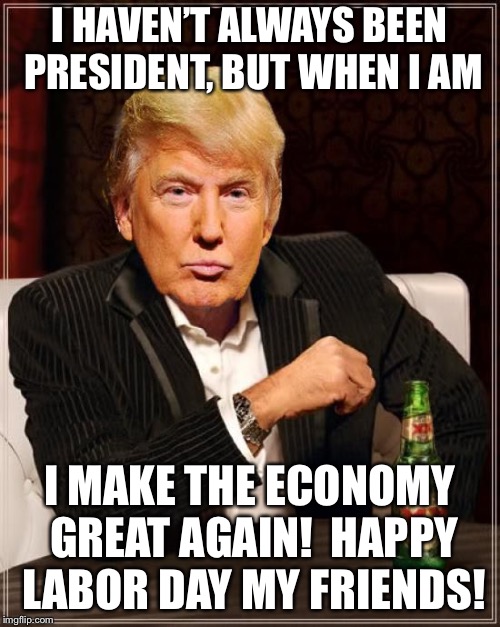 He said he’s be the greatest jobs president ever, and he’s right. And he hasn’t even been president for 20 months yet! MAGA! | I HAVEN’T ALWAYS BEEN PRESIDENT, BUT WHEN I AM; I MAKE THE ECONOMY GREAT AGAIN!  HAPPY LABOR DAY MY FRIENDS! | image tagged in trump most interesting man in the world,maga | made w/ Imgflip meme maker