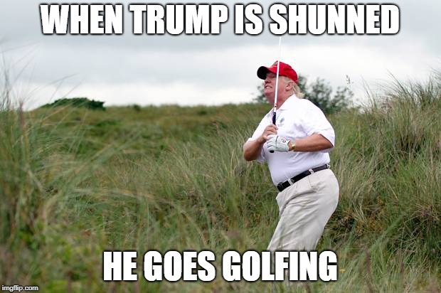 Trump golf | WHEN TRUMP IS SHUNNED; HE GOES GOLFING | image tagged in trump golf | made w/ Imgflip meme maker