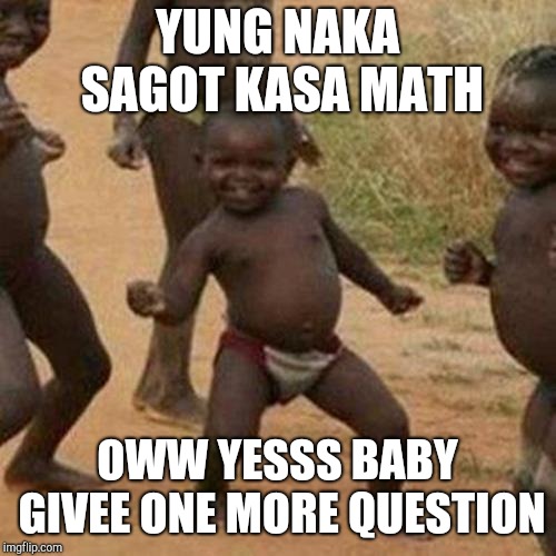 Third World Success Kid Meme | YUNG NAKA SAGOT KASA MATH; OWW YESSS BABY GIVEE ONE MORE QUESTION | image tagged in memes,third world success kid | made w/ Imgflip meme maker