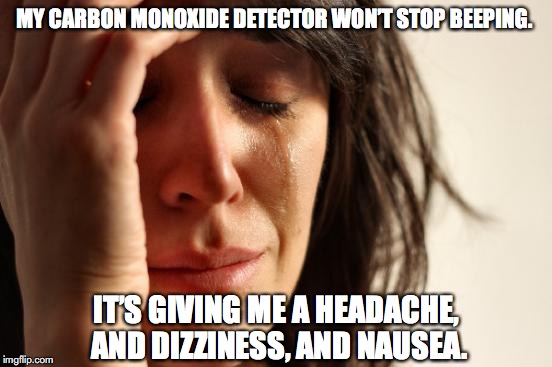 First World Problems Meme | MY CARBON MONOXIDE DETECTOR WON’T STOP BEEPING. IT’S GIVING ME A HEADACHE, AND DIZZINESS, AND NAUSEA. | image tagged in memes,first world problems | made w/ Imgflip meme maker