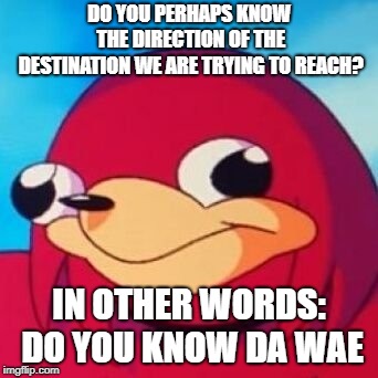 Ugandan Knuckles | DO YOU PERHAPS KNOW THE DIRECTION OF THE DESTINATION WE ARE TRYING TO REACH? IN OTHER WORDS: DO YOU KNOW DA WAE | image tagged in ugandan knuckles | made w/ Imgflip meme maker