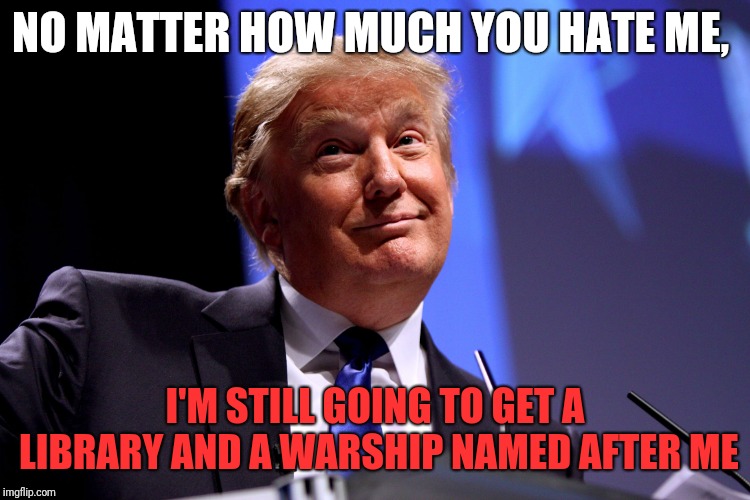 The perks of being the Prez | NO MATTER HOW MUCH YOU HATE ME, I'M STILL GOING TO GET A LIBRARY AND A WARSHIP NAMED AFTER ME | image tagged in donald trump no2,trump,us navy,library | made w/ Imgflip meme maker