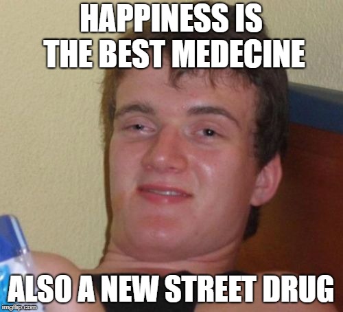 10 Guy Meme | HAPPINESS IS THE BEST MEDECINE ALSO A NEW STREET DRUG | image tagged in memes,10 guy | made w/ Imgflip meme maker