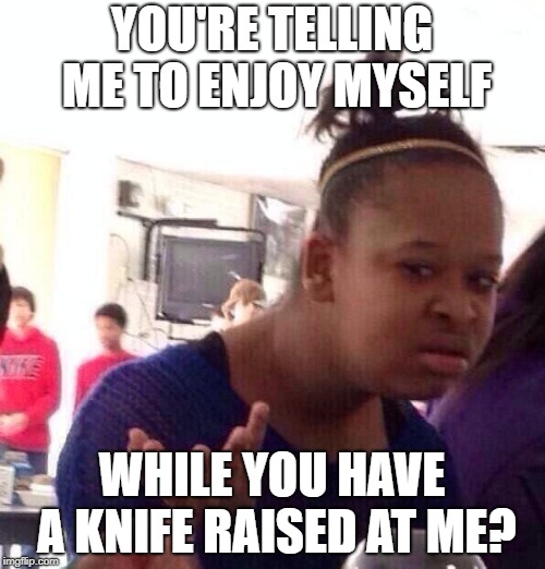 Black Girl Wat Meme | YOU'RE TELLING ME TO ENJOY MYSELF WHILE YOU HAVE A KNIFE RAISED AT ME? | image tagged in memes,black girl wat | made w/ Imgflip meme maker