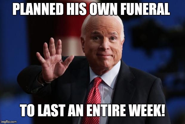 john mccain | PLANNED HIS OWN FUNERAL; TO LAST AN ENTIRE WEEK! | image tagged in john mccain | made w/ Imgflip meme maker