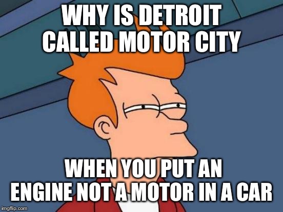 Futurama Fry Meme | WHY IS DETROIT CALLED MOTOR CITY; WHEN YOU PUT AN ENGINE NOT A MOTOR IN A CAR | image tagged in memes,futurama fry | made w/ Imgflip meme maker
