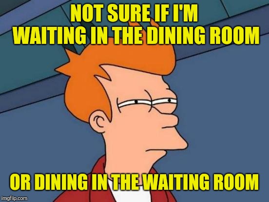 Futurama Fry Meme | NOT SURE IF I'M WAITING IN THE DINING ROOM OR DINING IN THE WAITING ROOM | image tagged in memes,futurama fry | made w/ Imgflip meme maker