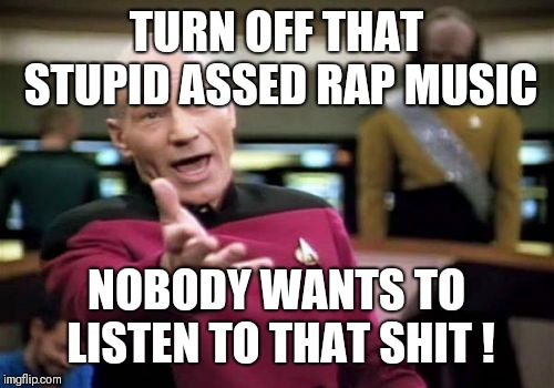 Picard Wtf | TURN OFF THAT STUPID ASSED RAP MUSIC; NOBODY WANTS TO LISTEN TO THAT SHIT ! | image tagged in memes,picard wtf | made w/ Imgflip meme maker