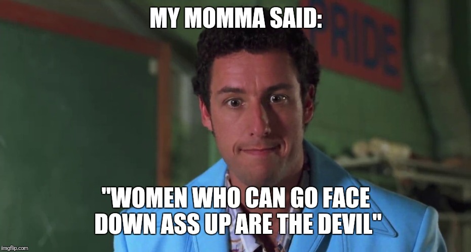 My momma said | MY MOMMA SAID:; "WOMEN WHO CAN GO FACE DOWN ASS UP ARE THE DEVIL" | image tagged in my momma said | made w/ Imgflip meme maker