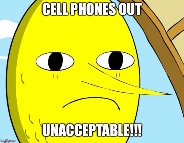 Unacceptable Lemongrab | CELL PHONES OUT; UNACCEPTABLE!!! | image tagged in unacceptable lemongrab | made w/ Imgflip meme maker