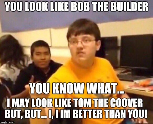 Fortnite | YOU LOOK LIKE BOB THE BUILDER; YOU KNOW WHAT... I MAY LOOK LIKE TOM THE COOVER BUT, BUT... I, I IM BETTER THAN YOU! | image tagged in fortnite | made w/ Imgflip meme maker