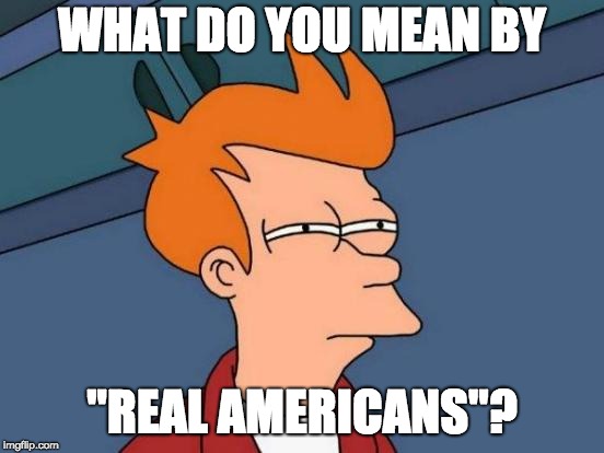 WHAT DO YOU MEAN BY "REAL AMERICANS"? | image tagged in memes,futurama fry | made w/ Imgflip meme maker