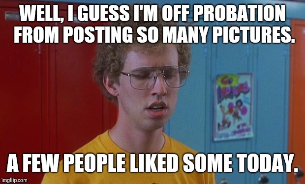 Napoleon Dynamite Skills | WELL, I GUESS I'M OFF PROBATION FROM POSTING SO MANY PICTURES. A FEW PEOPLE LIKED SOME TODAY. | image tagged in napoleon dynamite skills | made w/ Imgflip meme maker