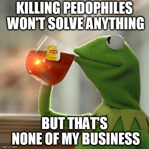 But That's None Of My Business Meme | KILLING PEDOPHILES WON'T SOLVE ANYTHING; BUT THAT'S NONE OF MY BUSINESS | image tagged in memes,but thats none of my business,kermit the frog,pedophile,pedophiles,pedophilia | made w/ Imgflip meme maker