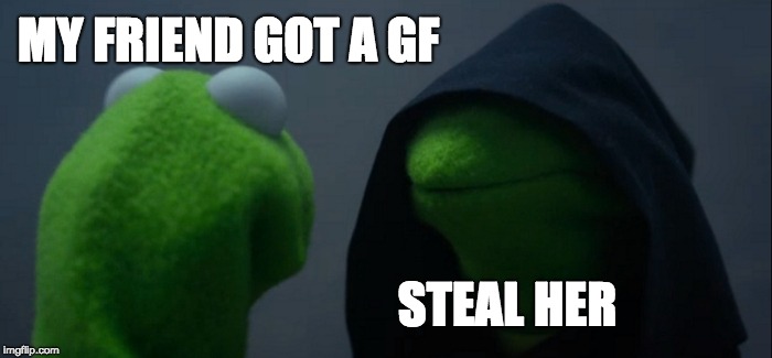 Evil Kermit | MY FRIEND GOT A GF; STEAL HER | image tagged in memes,evil kermit | made w/ Imgflip meme maker