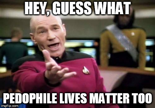 Picard Wtf Meme | HEY, GUESS WHAT; PEDOPHILE LIVES MATTER TOO | image tagged in memes,picard wtf,pedophile,pedophiles,pedophilia,lives | made w/ Imgflip meme maker