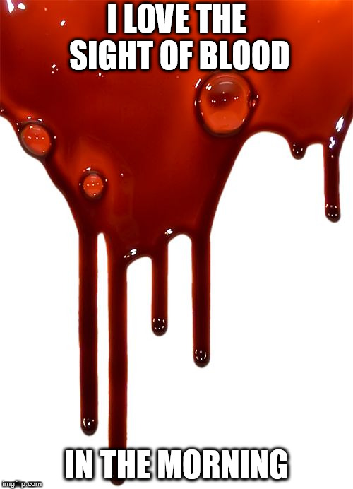 Blood | I LOVE THE SIGHT OF BLOOD; IN THE MORNING | image tagged in blood,gore,blood and gore,violence,bloodshed,torture | made w/ Imgflip meme maker