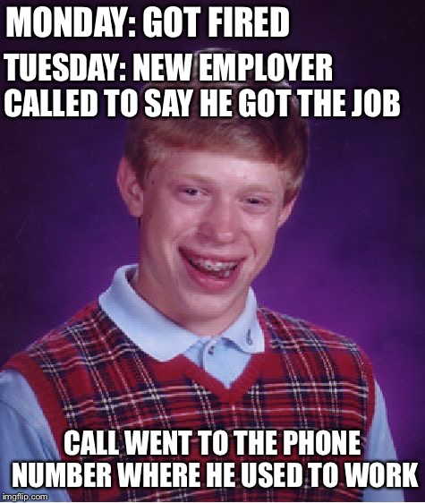 Bad Luck Brian Meme | MONDAY: GOT FIRED CALL WENT TO THE PHONE NUMBER WHERE HE USED TO WORK TUESDAY: NEW EMPLOYER CALLED TO SAY HE GOT THE JOB | image tagged in memes,bad luck brian | made w/ Imgflip meme maker