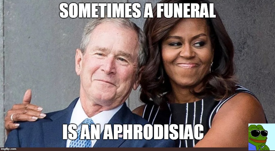 Bush and Michelle | SOMETIMES A FUNERAL; IS AN APHRODISIAC | image tagged in bush,michelle,funeral,in love | made w/ Imgflip meme maker