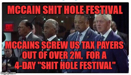MCCAIN SHIT HOLE FESTIVAL; MCCAINS SCREW US TAX PAYERS OUT OF OVER 2M,  FOR A   4-DAY "SHIT HOLE FESTIVAL" | image tagged in racist bigoted scum bags | made w/ Imgflip meme maker