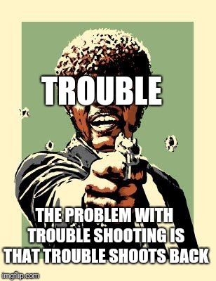 Me, troubleShooting a bug | TROUBLE; THE PROBLEM WITH TROUBLE SHOOTING IS THAT TROUBLE SHOOTS BACK | image tagged in memes,me troubleshooting a bug | made w/ Imgflip meme maker