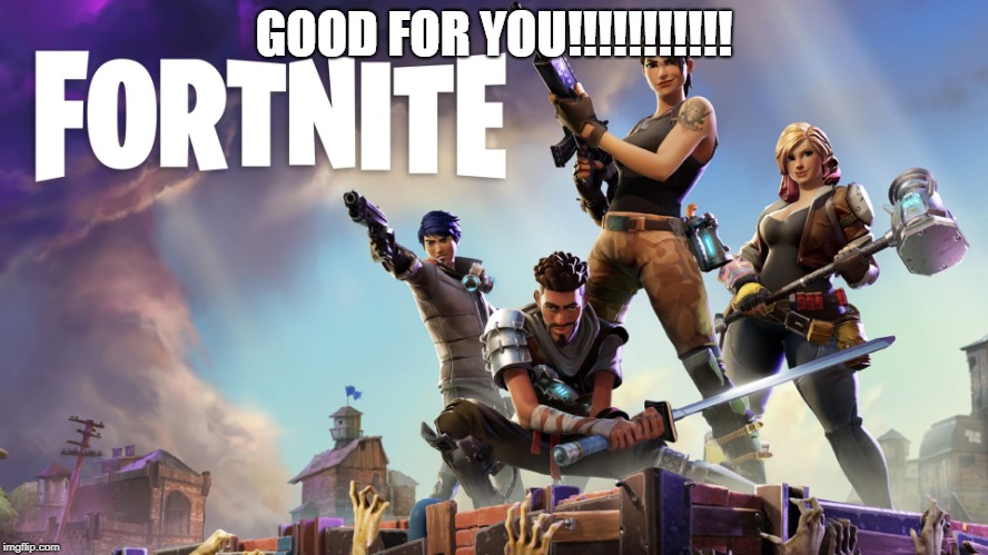 Fortnite | GOOD FOR YOU!!!!!!!!!!! | image tagged in fortnite | made w/ Imgflip meme maker