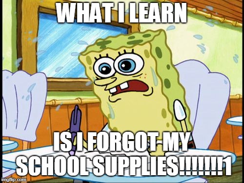 What I learned in boating school is | WHAT I LEARN IS I FORGOT MY SCHOOL SUPPLIES!!!!!!!1 | image tagged in what i learned in boating school is | made w/ Imgflip meme maker