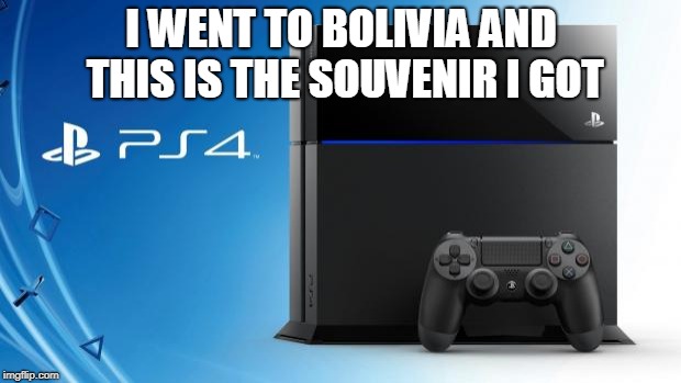 Ps4 | I WENT TO BOLIVIA AND THIS IS THE SOUVENIR I GOT | image tagged in ps4 | made w/ Imgflip meme maker