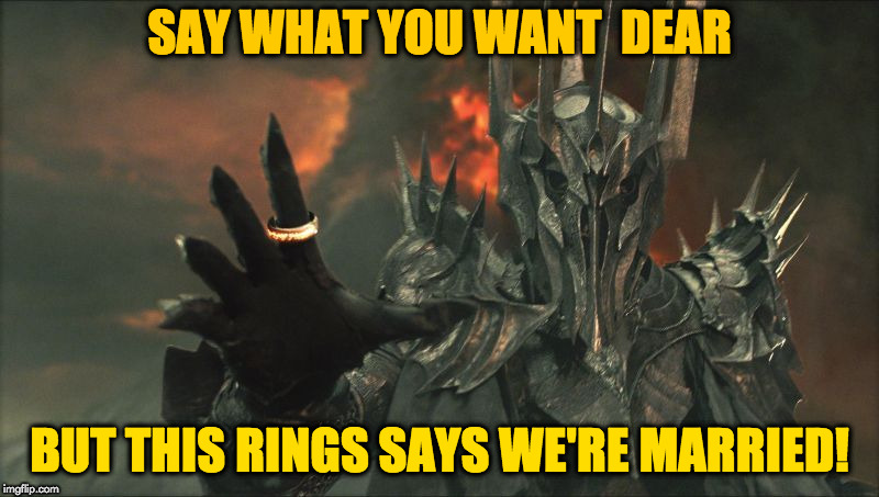 one ring marriage | SAY WHAT YOU WANT  DEAR; BUT THIS RINGS SAYS WE'RE MARRIED! | image tagged in lord of the rings | made w/ Imgflip meme maker