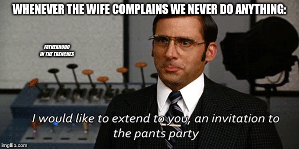 Marriage Is Always A Party | WHENEVER THE WIFE COMPLAINS WE NEVER DO ANYTHING:; FATHERHOOD IN THE TRENCHES | image tagged in anchorman,pants party,marriage | made w/ Imgflip meme maker