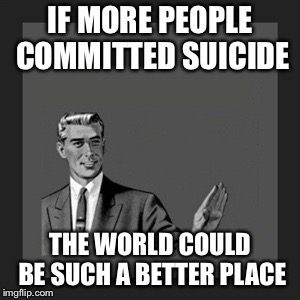 Kill Yourself Guy Meme | IF MORE PEOPLE COMMITTED SUICIDE THE WORLD COULD BE SUCH A BETTER PLACE | image tagged in memes,kill yourself guy | made w/ Imgflip meme maker