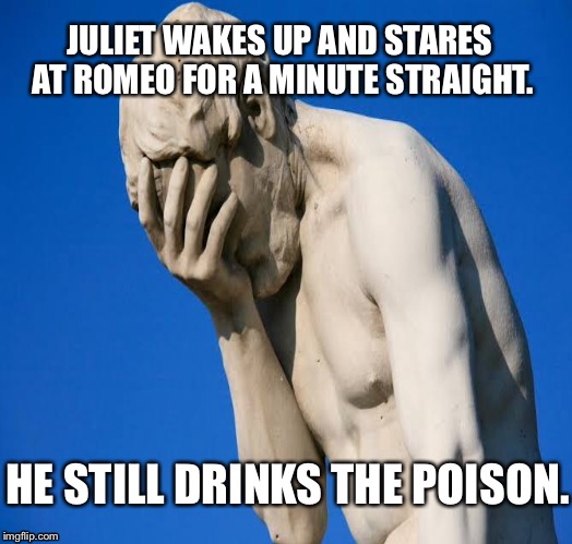 JULIET WAKES UP AND STARES AT ROMEO FOR A MINUTE STRAIGHT. HE STILL DRINKS THE POISON. | image tagged in stupid memes | made w/ Imgflip meme maker