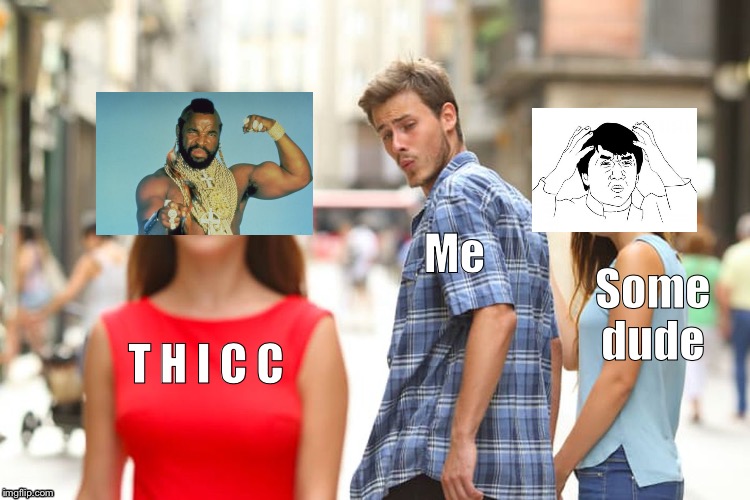 Some meme on the internet | Me; Some dude; T H I C C | image tagged in memes,distracted boyfriend | made w/ Imgflip meme maker