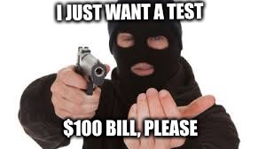 Robber | I JUST WANT A TEST $100 BILL, PLEASE | image tagged in robber | made w/ Imgflip meme maker
