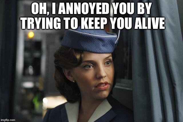 Flight Attendant  | OH, I ANNOYED YOU BY TRYING TO KEEP YOU ALIVE | image tagged in flight attendant | made w/ Imgflip meme maker