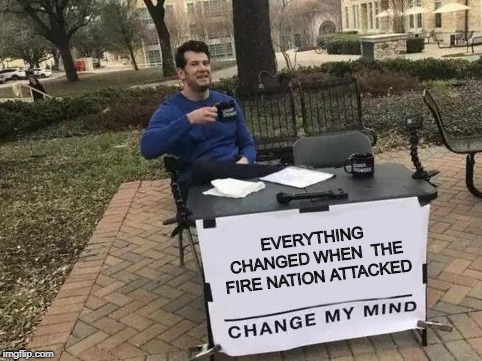 Change My Mind Meme | EVERYTHING CHANGED WHEN 
THE FIRE NATION ATTACKED | image tagged in change my mind | made w/ Imgflip meme maker