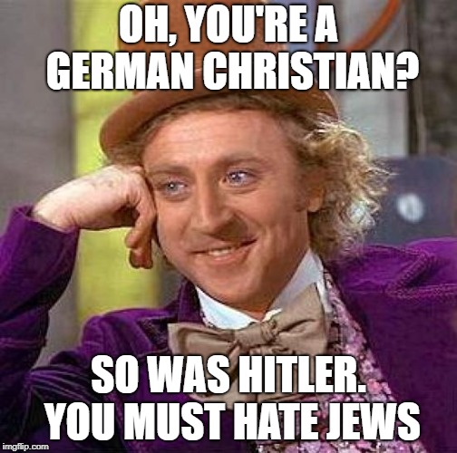 Creepy Condescending Wonka Meme | OH, YOU'RE A GERMAN CHRISTIAN? SO WAS HITLER. YOU MUST HATE JEWS | image tagged in memes,creepy condescending wonka,jews,german,christians,hitler | made w/ Imgflip meme maker