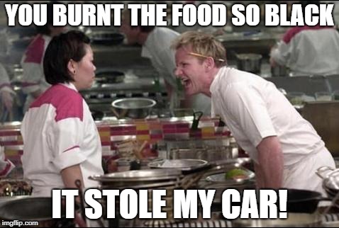 Angry Chef Gordon Ramsay Meme | YOU BURNT THE FOOD SO BLACK; IT STOLE MY CAR! | image tagged in memes,angry chef gordon ramsay | made w/ Imgflip meme maker