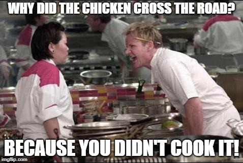 Angry Chef Gordon Ramsay Meme | WHY DID THE CHICKEN CROSS THE ROAD? BECAUSE YOU DIDN'T COOK IT! | image tagged in memes,angry chef gordon ramsay | made w/ Imgflip meme maker