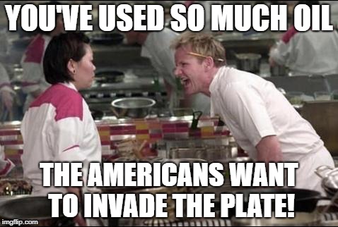 Angry Chef Gordon Ramsay | YOU'VE USED SO MUCH OIL; THE AMERICANS WANT TO INVADE THE PLATE! | image tagged in memes,angry chef gordon ramsay | made w/ Imgflip meme maker