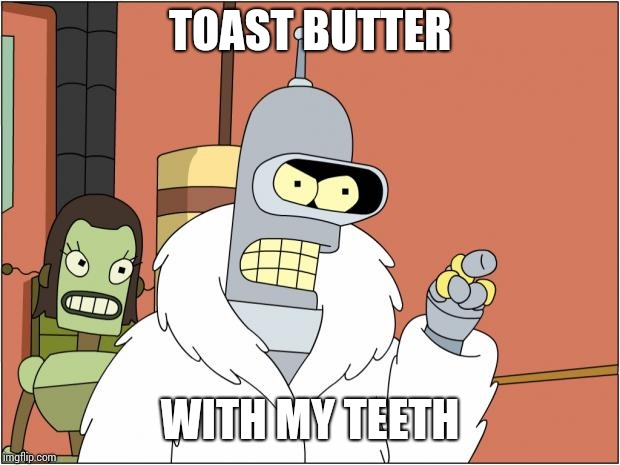 Bender Meme | TOAST BUTTER; WITH MY TEETH | image tagged in memes,bender | made w/ Imgflip meme maker