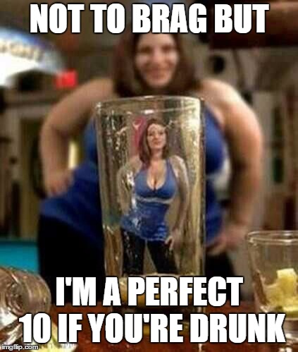 Please drink responsibly, you will not regret it. | NOT TO BRAG BUT; I'M A PERFECT 10 IF YOU'RE DRUNK | image tagged in perfect 10,overly attached girlfriend,random,drinking | made w/ Imgflip meme maker