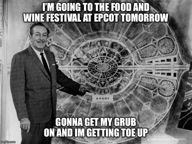 walt disney epcot | I’M GOING TO THE FOOD AND WINE FESTIVAL AT EPCOT TOMORROW; GONNA GET MY GRUB ON AND IM GETTING TOE UP | image tagged in walt disney epcot | made w/ Imgflip meme maker