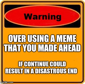Warning Sign | OVER USING A MEME THAT YOU MADE AHEAD; IF CONTINUE COULD RESULT IN A DISASTROUS END | image tagged in memes,warning sign | made w/ Imgflip meme maker