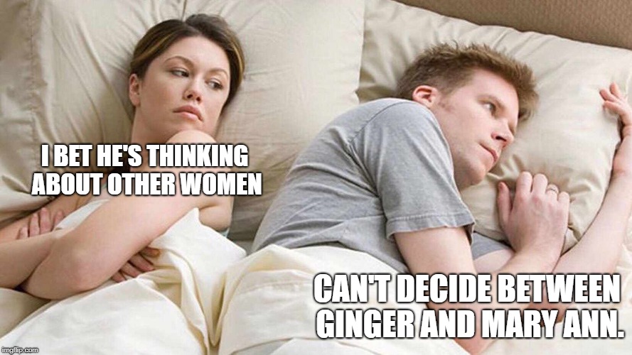 I Bet He's Thinking About Other Women Meme | I BET HE'S THINKING ABOUT OTHER WOMEN; CAN'T DECIDE BETWEEN GINGER AND MARY ANN. | image tagged in i bet he's thinking about other women | made w/ Imgflip meme maker