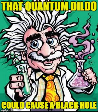 Crazy Scientist | THAT QUANTUM D**DO COULD CAUSE A BLACK HOLE | image tagged in crazy scientist | made w/ Imgflip meme maker